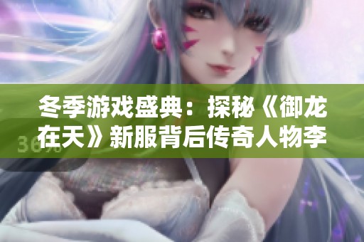 冬季游戏盛典：探秘《御龙在天》新服背后传奇人物李雪的故事