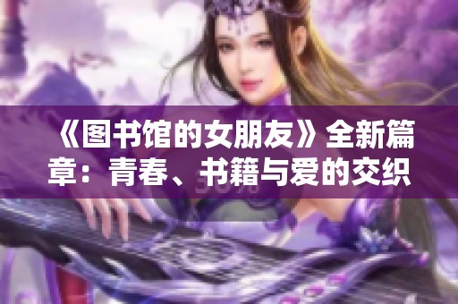 《图书馆的女朋友》全新篇章：青春、书籍与爱的交织之旅