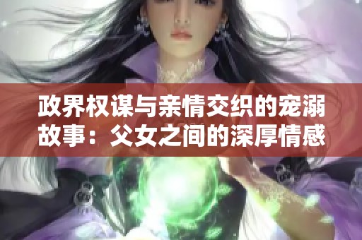 政界权谋与亲情交织的宠溺故事：父女之间的深厚情感之旅