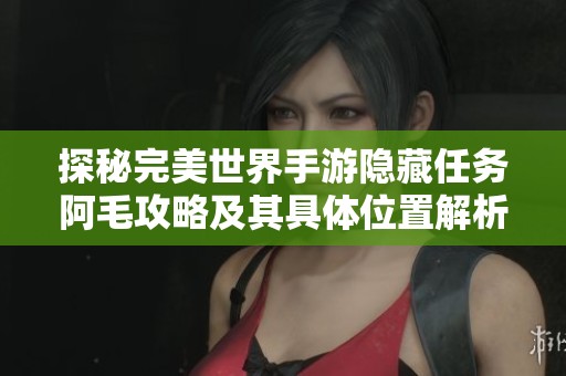 探秘完美世界手游隐藏任务阿毛攻略及其具体位置解析