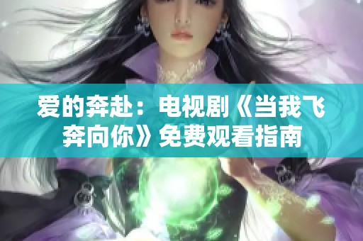爱的奔赴：电视剧《当我飞奔向你》免费观看指南