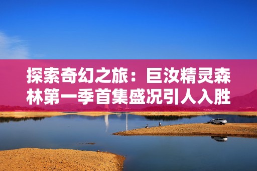 探索奇幻之旅：巨汝精灵森林第一季首集盛况引人入胜