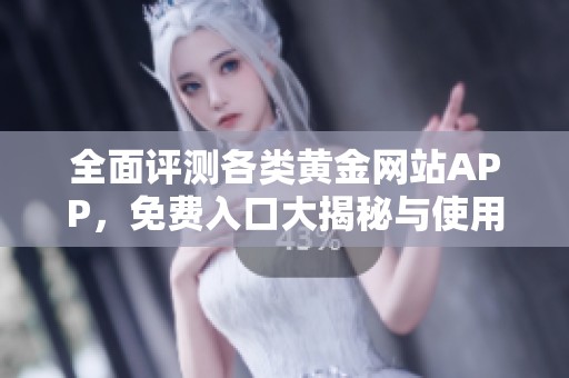 全面评测各类黄金网站APP，免费入口大揭秘与使用体验分析