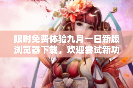 限时免费体验九月一日新版浏览器下载，欢迎尝试新功能！