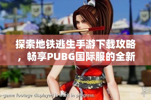 探索地铁逃生手游下载攻略，畅享PUBG国际服的全新体验