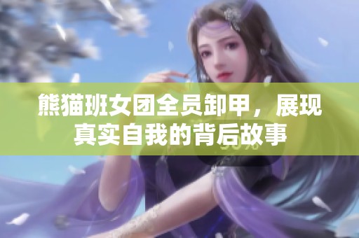 熊猫班女团全员卸甲，展现真实自我的背后故事