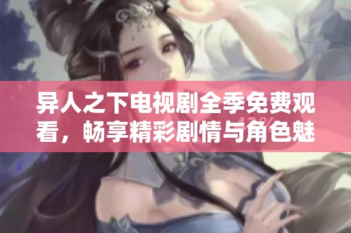 异人之下电视剧全季免费观看，畅享精彩剧情与角色魅力