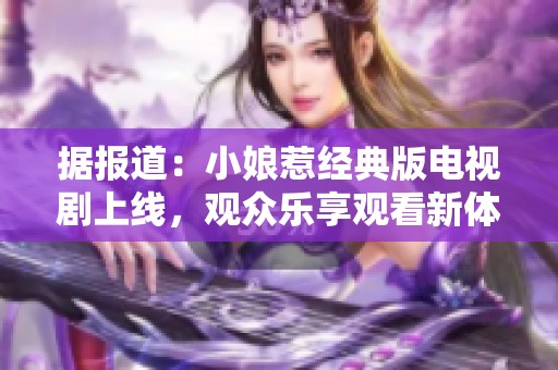 据报道：小娘惹经典版电视剧上线，观众乐享观看新体验