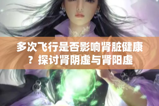 多次飞行是否影响肾脏健康？探讨肾阴虚与肾阳虚