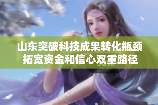 山东突破科技成果转化瓶颈 拓宽资金和信心双重路径