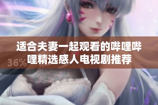 适合夫妻一起观看的哔哩哔哩精选感人电视剧推荐