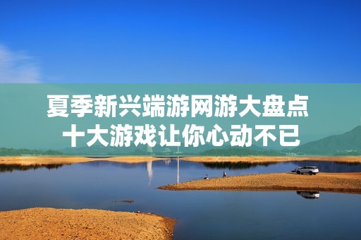 夏季新兴端游网游大盘点 十大游戏让你心动不已