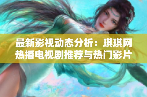 最新影视动态分析：琪琪网热播电视剧推荐与热门影片回顾