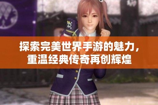 探索完美世界手游的魅力，重温经典传奇再创辉煌