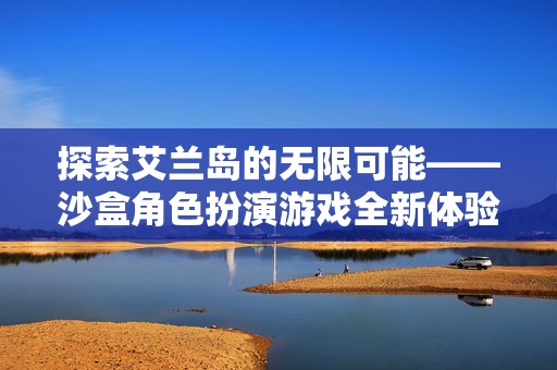 探索艾兰岛的无限可能——沙盒角色扮演游戏全新体验京华手游网独家解析