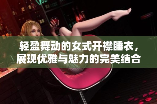 轻盈舞动的女式开襟睡衣，展现优雅与魅力的完美结合