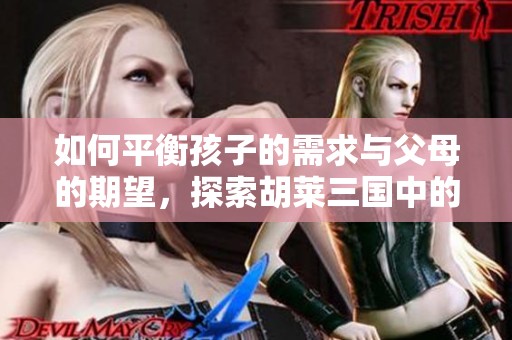 如何平衡孩子的需求与父母的期望，探索胡莱三国中的启示