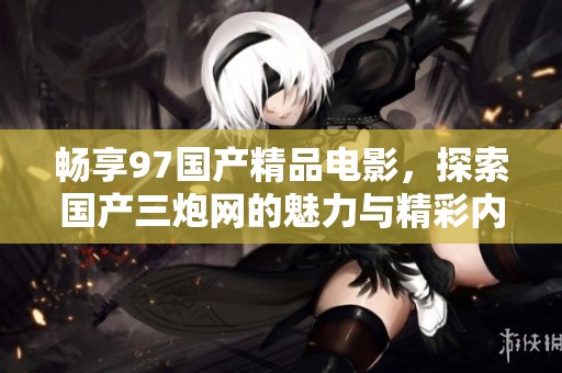 畅享97国产精品电影，探索国产三炮网的魅力与精彩内容