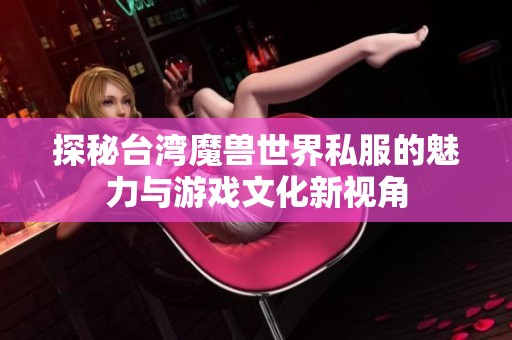 探秘台湾魔兽世界私服的魅力与游戏文化新视角