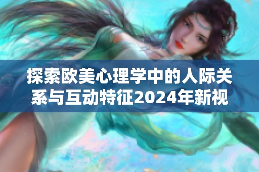 探索欧美心理学中的人际关系与互动特征2024年新视角