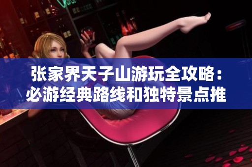 张家界天子山游玩全攻略：必游经典路线和独特景点推荐