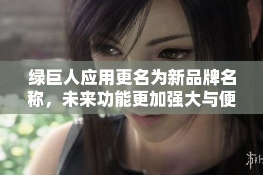 绿巨人应用更名为新品牌名称，未来功能更加强大与便捷