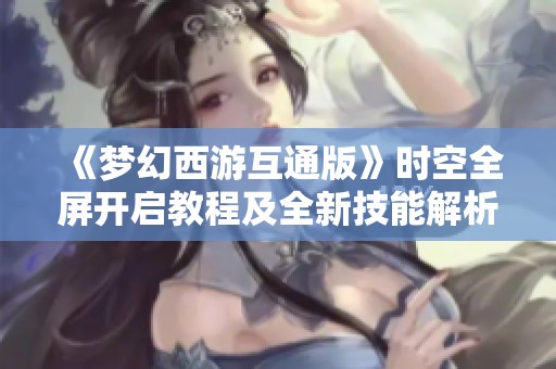 《梦幻西游互通版》时空全屏开启教程及全新技能解析分享