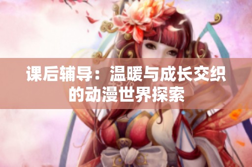课后辅导：温暖与成长交织的动漫世界探索