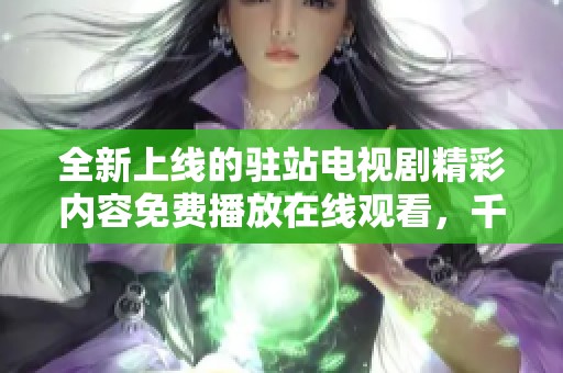 全新上线的驻站电视剧精彩内容免费播放在线观看，千万别错过！
