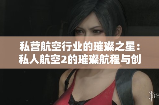 私营航空行业的璀璨之星：私人航空2的璀璨航程与创新之路
