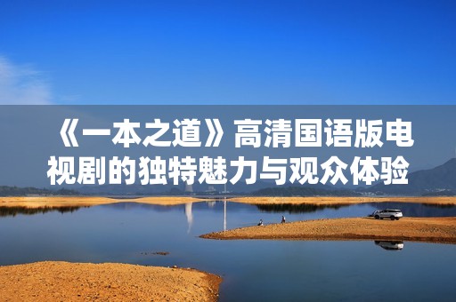 《一本之道》高清国语版电视剧的独特魅力与观众体验探讨