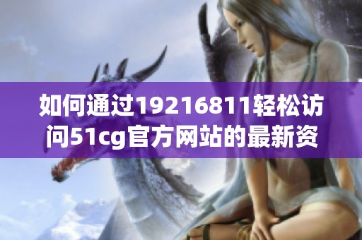 如何通过19216811轻松访问51cg官方网站的最新资源