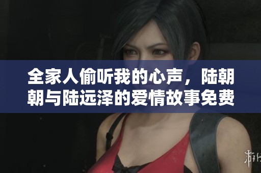 全家人偷听我的心声，陆朝朝与陆远泽的爱情故事免费阅读