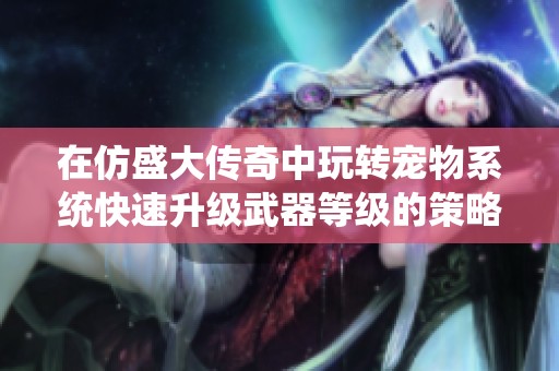 在仿盛大传奇中玩转宠物系统快速升级武器等级的策略解析