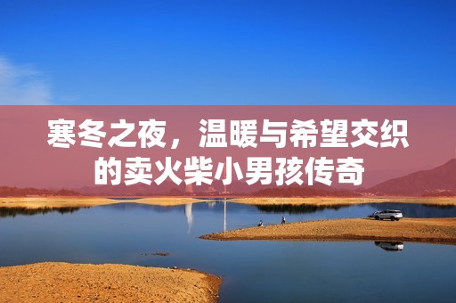 寒冬之夜，温暖与希望交织的卖火柴小男孩传奇