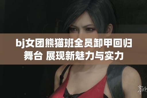 bj女团熊猫班全员卸甲回归舞台 展现新魅力与实力