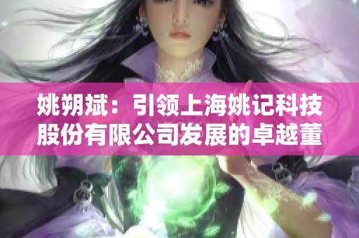 姚朔斌：引领上海姚记科技股份有限公司发展的卓越董事长与总经理