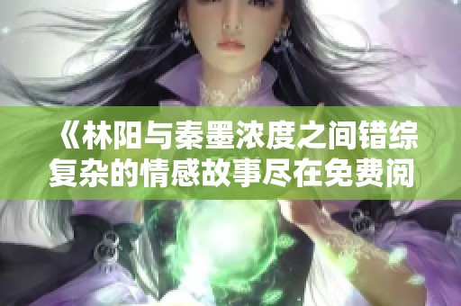 《林阳与秦墨浓度之间错综复杂的情感故事尽在免费阅读中》