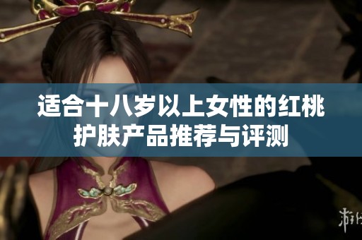适合十八岁以上女性的红桃护肤产品推荐与评测