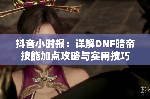 抖音小时报：详解DNF暗帝技能加点攻略与实用技巧