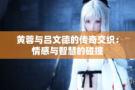 黄蓉与吕文德的传奇交织：情感与智慧的碰撞
