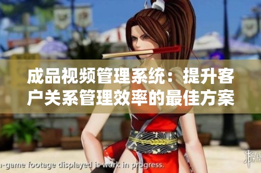 成品视频管理系统：提升客户关系管理效率的最佳方案