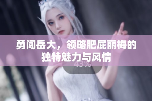 勇闯岳大，领略肥屁丽梅的独特魅力与风情
