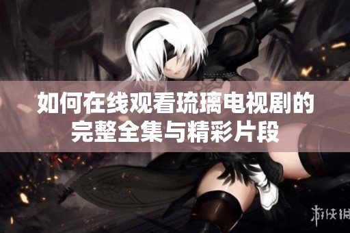 如何在线观看琉璃电视剧的完整全集与精彩片段