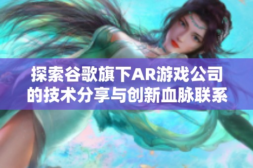 探索谷歌旗下AR游戏公司的技术分享与创新血脉联系