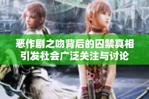 恶作剧之吻背后的囚禁真相引发社会广泛关注与讨论