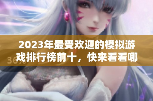 2023年最受欢迎的模拟游戏排行榜前十，快来看看哪款最值得玩！