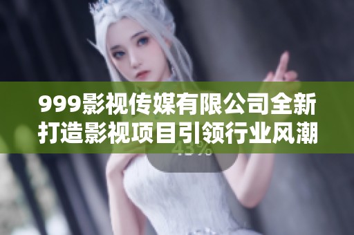 999影视传媒有限公司全新打造影视项目引领行业风潮