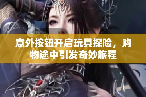 意外按钮开启玩具探险，购物途中引发奇妙旅程
