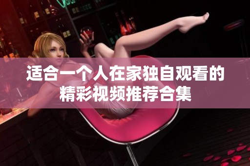 适合一个人在家独自观看的精彩视频推荐合集